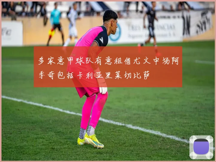 多家意甲球队有意租借尤文中场阿季奇包括卡利亚里莱切比萨