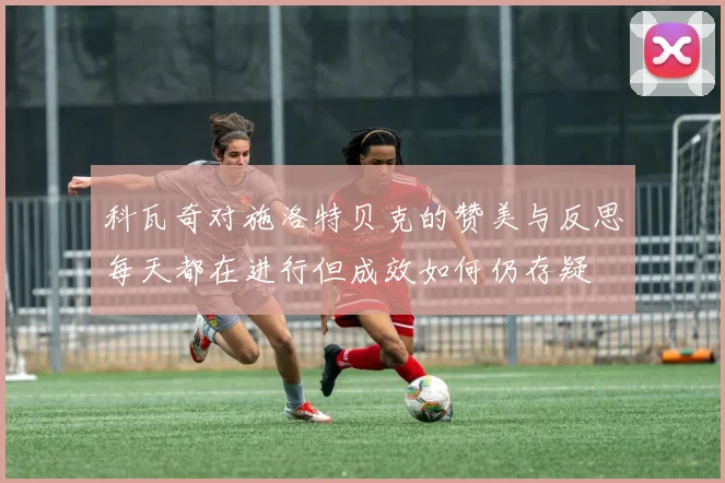 科瓦奇对施洛特贝克的赞美与反思每天都在进行但成效如何仍存疑