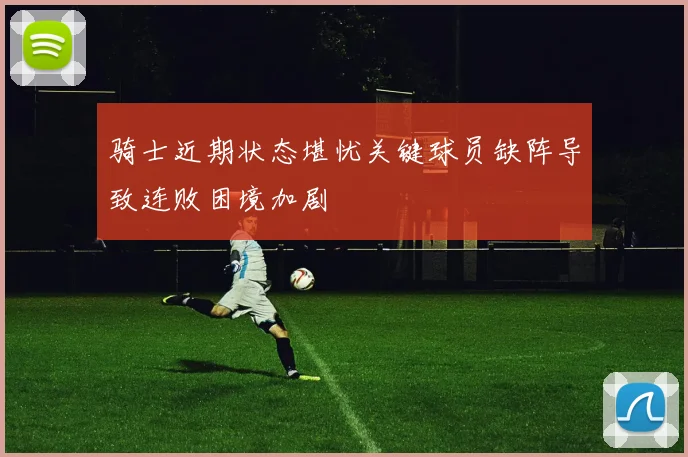 骑士近期状态堪忧关键球员缺阵导致连败困境加剧