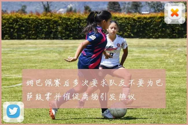姆巴佩赛后多次要求队友不要为巴萨鼓掌并催促离场引发热议