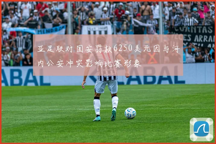 亚足联对国安罚款6250美元因与河内公安冲突影响比赛形象
