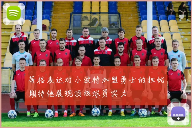 蒂格表达对小波特加盟勇士的担忧期待他展现顶级球员实力