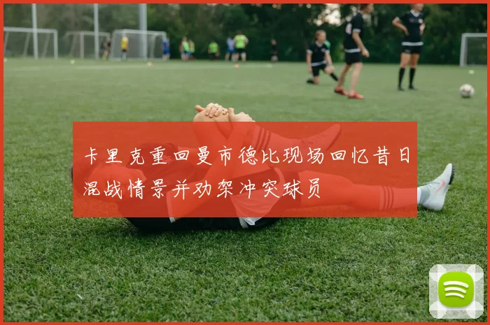 卡里克重回曼市德比现场回忆昔日混战情景并劝架冲突球员
