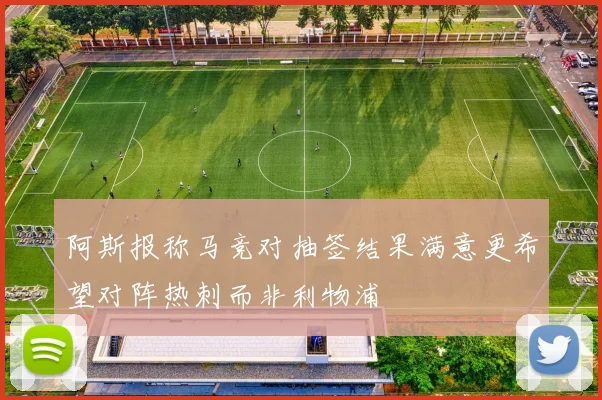 阿斯报称马竞对抽签结果满意更希望对阵热刺而非利物浦