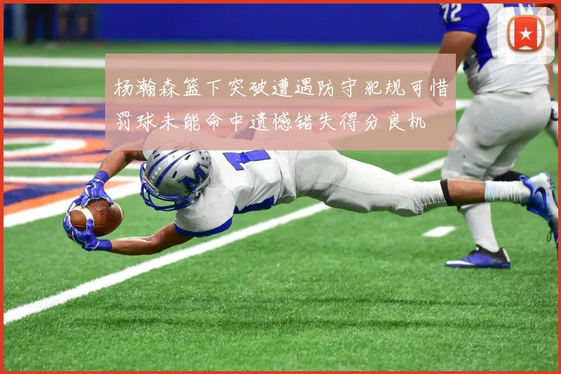杨瀚森篮下突破遭遇防守犯规可惜罚球未能命中遗憾错失得分良机