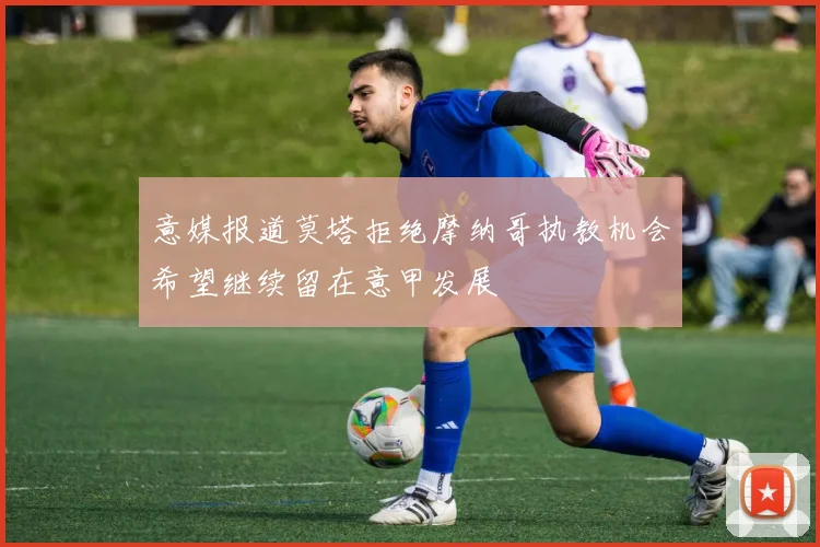 意媒报道莫塔拒绝摩纳哥执教机会希望继续留在意甲发展