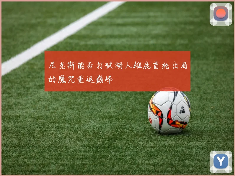 尼克斯能否打破湖人雄鹿首轮出局的魔咒重返巅峰