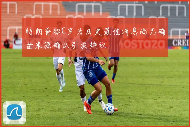 特朗普称C罗为历史最佳消息尚无确凿来源确认引发热议