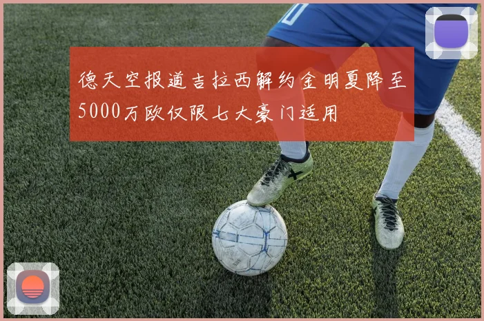 德天空报道吉拉西解约金明夏降至5000万欧仅限七大豪门适用
