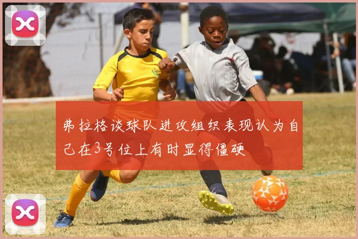 弗拉格谈球队进攻组织表现认为自己在3号位上有时显得僵硬