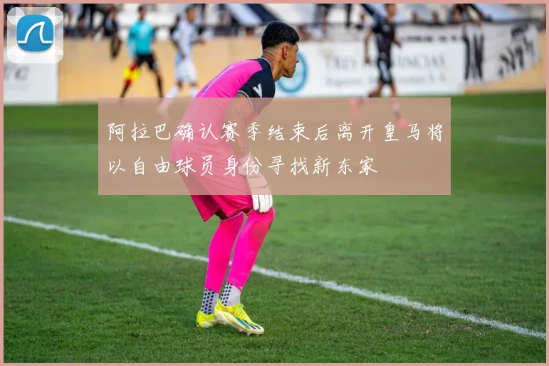 阿拉巴确认赛季结束后离开皇马将以自由球员身份寻找新东家