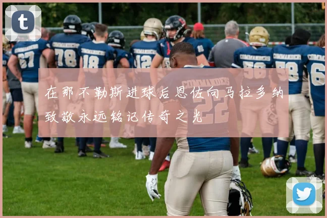 在那不勒斯进球后恩佐向马拉多纳致敬永远铭记传奇之光