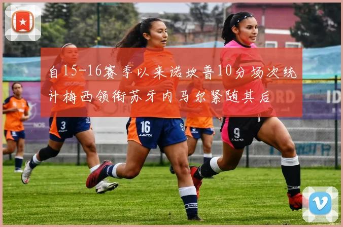 自15-16赛季以来诺坎普10分场次统计梅西领衔苏牙内马尔紧随其后