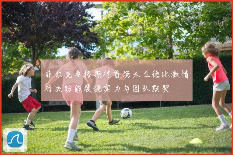 菲尔克鲁格期待首场米兰德比激情对决盼能展现实力与团队默契