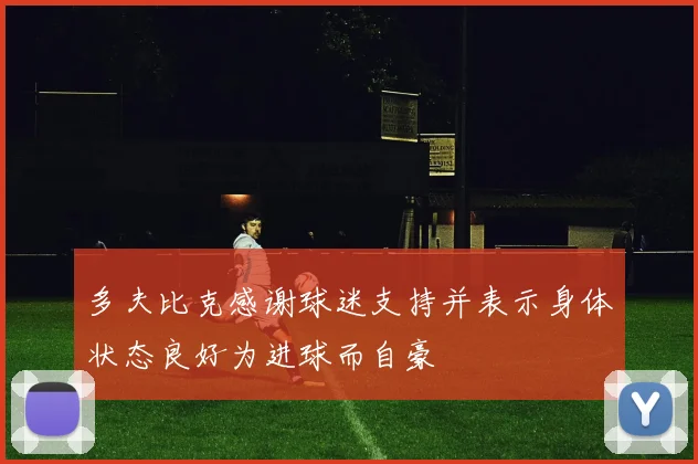 多夫比克感谢球迷支持并表示身体状态良好为进球而自豪