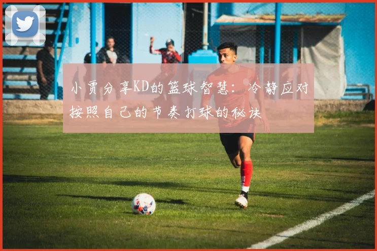 小贾分享KD的篮球智慧：冷静应对按照自己的节奏打球的秘诀