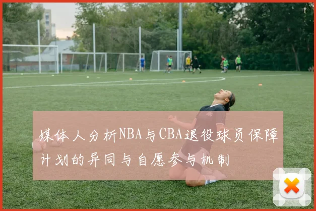 媒体人分析NBA与CBA退役球员保障计划的异同与自愿参与机制
