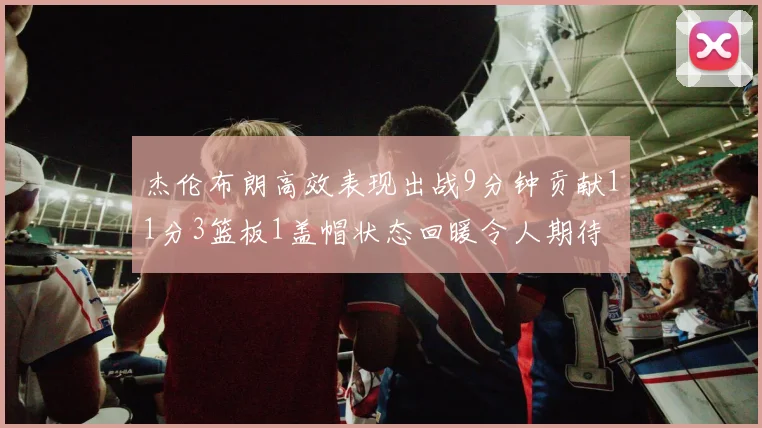 杰伦布朗高效表现出战9分钟贡献11分3篮板1盖帽状态回暖令人期待