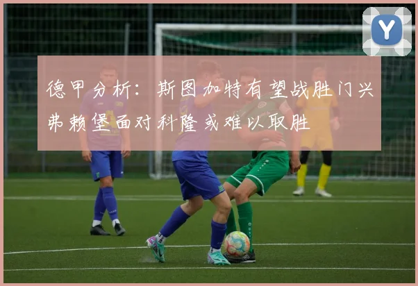 德甲分析：斯图加特有望战胜门兴弗赖堡面对科隆或难以取胜