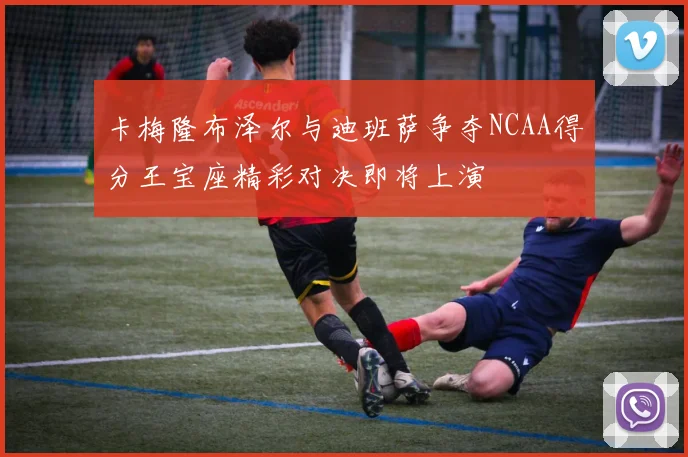 卡梅隆布泽尔与迪班萨争夺NCAA得分王宝座精彩对决即将上演