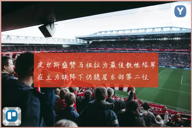 皮尔斯盛赞马祖拉为最佳教练绿军在主力缺阵下仍稳居东部第二位