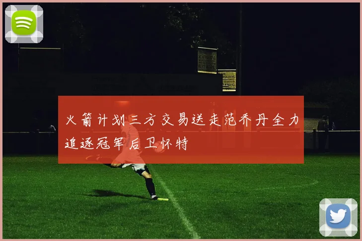 火箭计划三方交易送走范乔丹全力追逐冠军后卫怀特