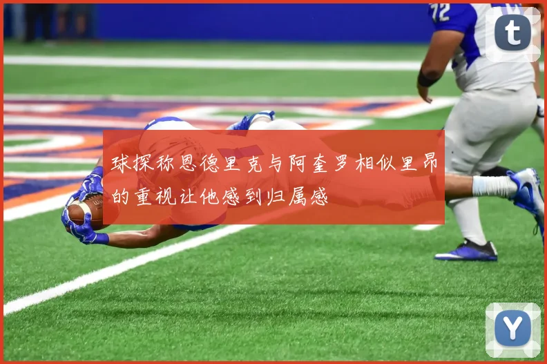 球探称恩德里克与阿奎罗相似里昂的重视让他感到归属感