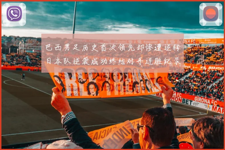 巴西男足历史首次领先却惨遭逆转日本队逆袭成功终结对手连胜纪录