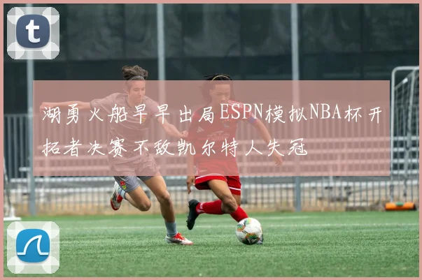 湖勇火船早早出局ESPN模拟NBA杯开拓者决赛不敌凯尔特人失冠