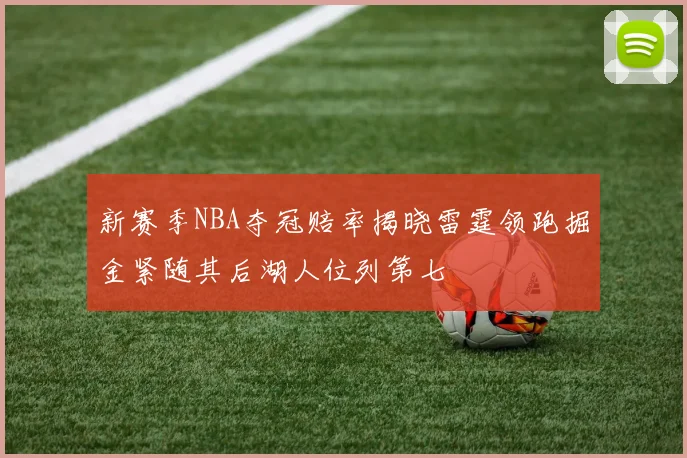新赛季NBA夺冠赔率揭晓雷霆领跑掘金紧随其后湖人位列第七