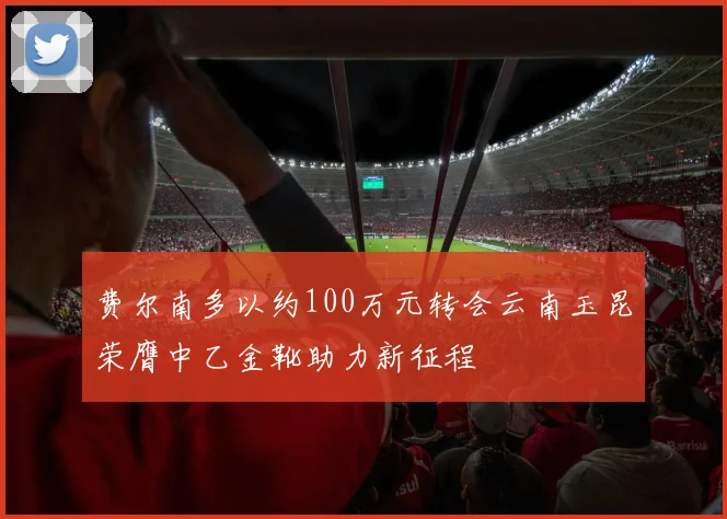 费尔南多以约100万元转会云南玉昆荣膺中乙金靴助力新征程