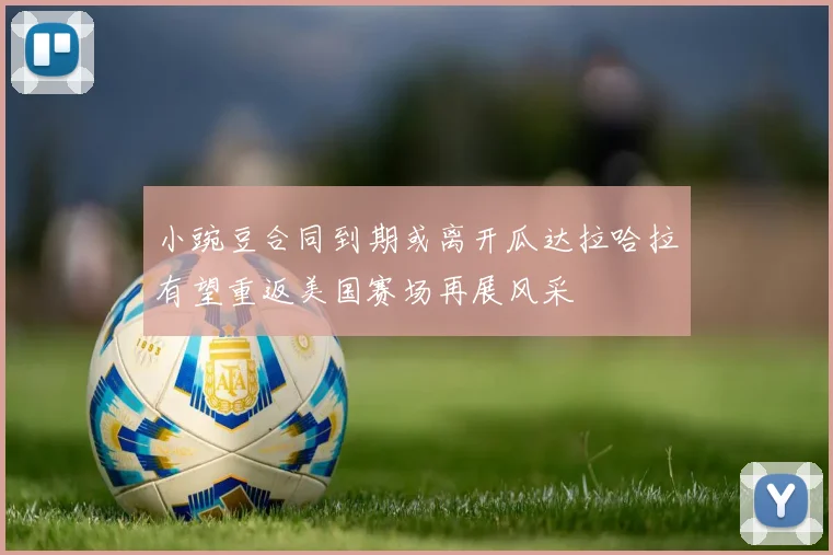 小豌豆合同到期或离开瓜达拉哈拉有望重返美国赛场再展风采