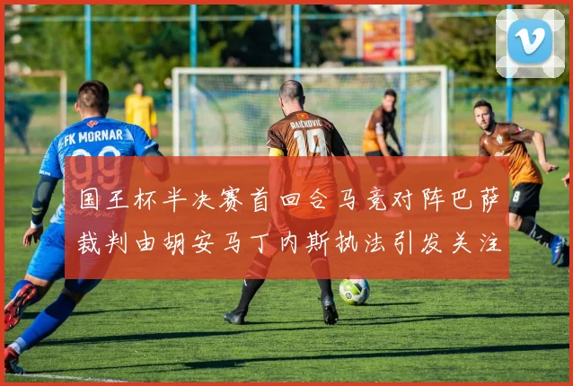 国王杯半决赛首回合马竞对阵巴萨裁判由胡安马丁内斯执法引发关注