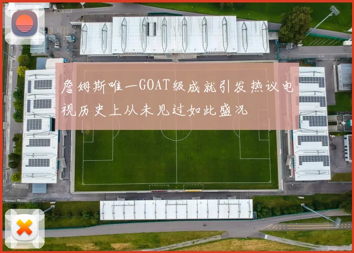 詹姆斯唯一GOAT级成就引发热议电视历史上从未见过如此盛况