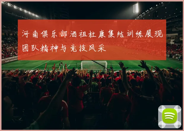河南俱乐部酒祖杜康集结训练展现团队精神与竞技风采
