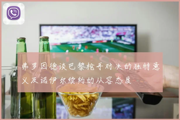弗罗因德谈巴黎枪手对决的独特意义及诺伊尔续约的从容态度