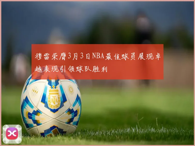 穆雷荣膺3月3日NBA最佳球员展现卓越表现引领球队胜利